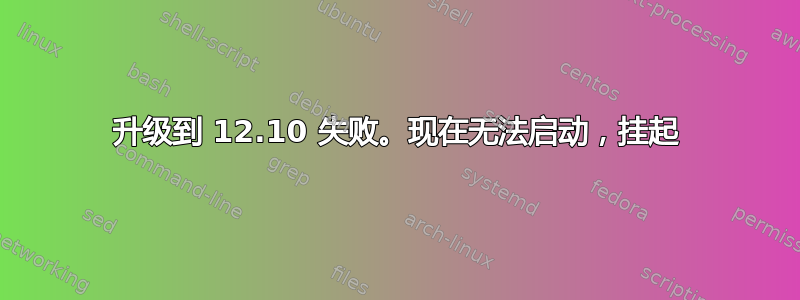 升级到 12.10 失败。现在无法启动，挂起