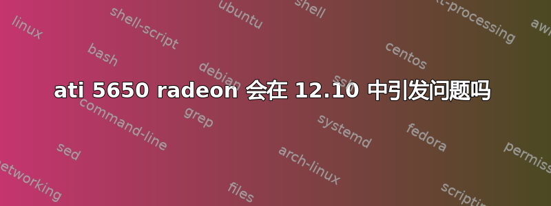 ati 5650 radeon 会在 12.10 中引发问题吗