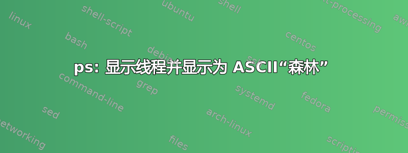 ps: 显示线程并显示为 ASCII“森林”