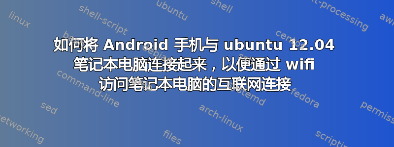 如何将 Android 手机与 ubuntu 12.04 笔记本电脑连接起来，以便通过 wifi 访问笔记本电脑的互联网连接