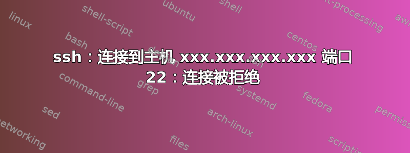 ssh：连接到主机 xxx.xxx.xxx.xxx 端口 22：连接被拒绝