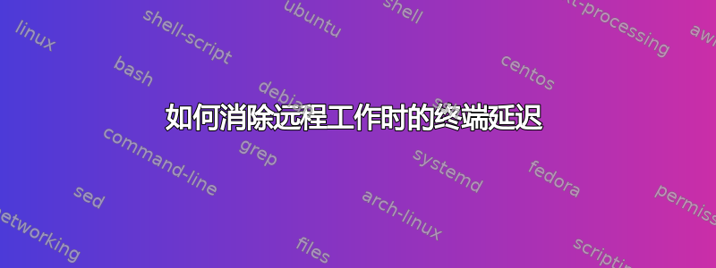 如何消除远程工作时的终端延迟