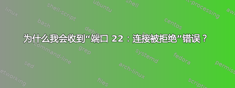 为什么我会收到“端口 22：连接被拒绝”错误？