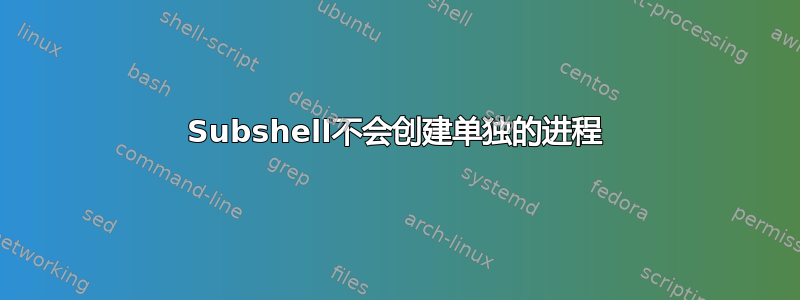 Subshel​​l不会创建单独的进程