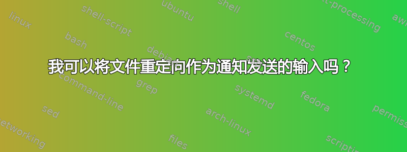 我可以将文件重定向作为通知发送的输入吗？