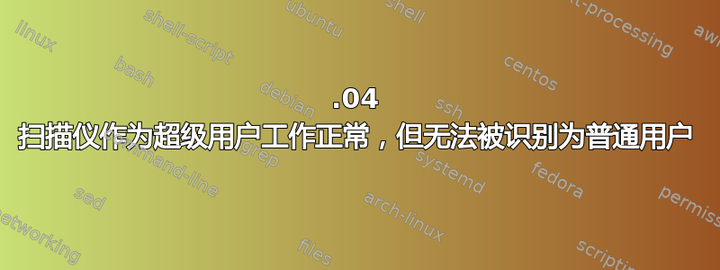 12.04 扫描仪作为超级用户工作正常，但无法被识别为普通用户