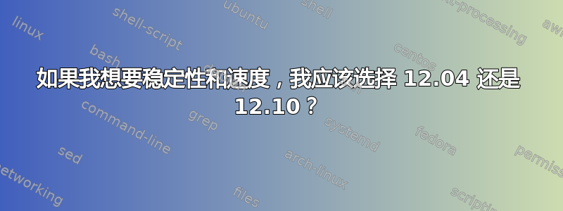 如果我想要稳定性和速度，我应该选择 12.04 还是 12.10？