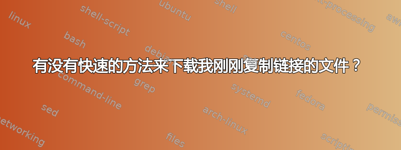 有没有快速的方法来下载我刚刚复制链接的文件？