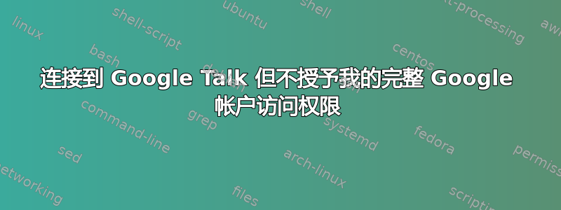 连接到 Google Talk 但不授予我的完整 Google 帐户访问权限