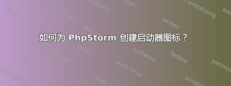 如何为 PhpStorm 创建启动器图标？