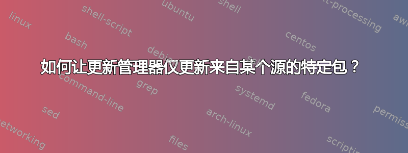 如何让更新管理器仅更新来自某个源的特定包？