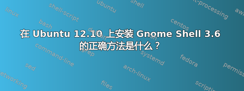 在 Ubuntu 12.10 上安装 Gnome Shell 3.6 的正确方法是什么？