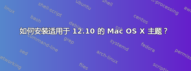 如何安装适用于 12.10 的 Mac OS X 主题？