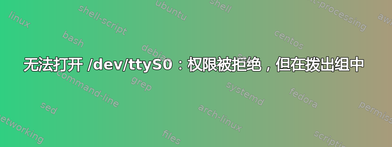 无法打开 /dev/ttyS0：权限被拒绝，但在拨出组中