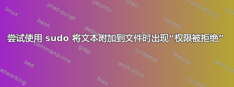 尝试使用 sudo 将文本附加到文件时出现“权限被拒绝”