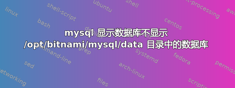 mysql 显示数据库不显示 /opt/bitnami/mysql/data 目录中的数据库