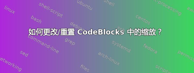 如何更改/重置 CodeBlocks 中的缩放？