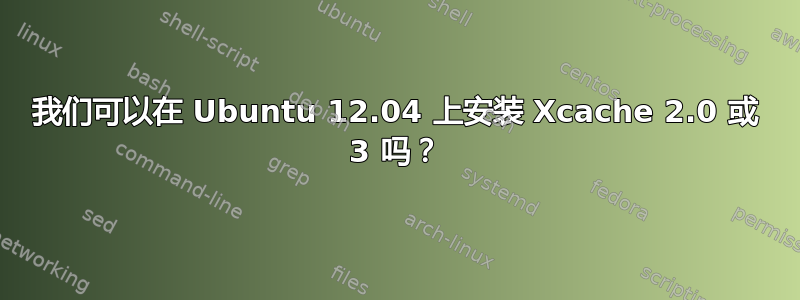 我们可以在 Ubuntu 12.04 上安装 Xcache 2.0 或 3 吗？