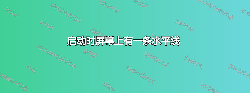 启动时屏幕上有一条水平线