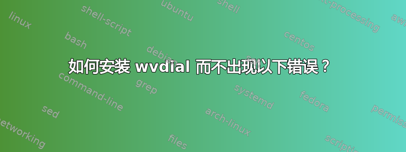 如何安装 wvdial 而不出现以下错误？