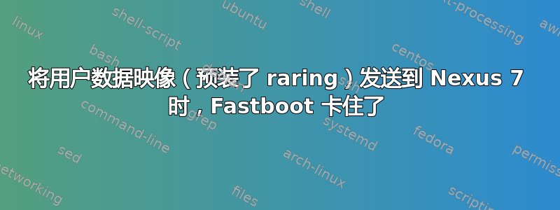 将用户数据映像（预装了 raring）发送到 Nexus 7 时，Fastboot 卡住了