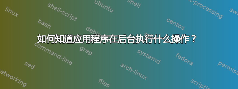 如何知道应用程序在后台执行什么操作？