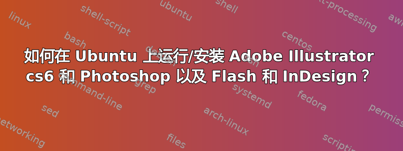 如何在 Ubuntu 上运行/安装 Adob​​e Illustrator cs6 和 Photoshop 以及 Flash 和 InDesign？