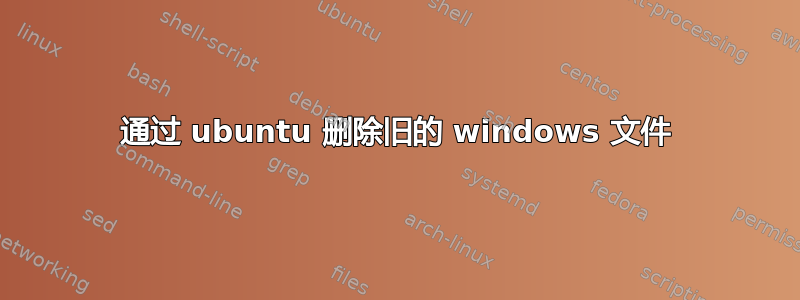 通过 ubuntu 删除旧的 windows 文件