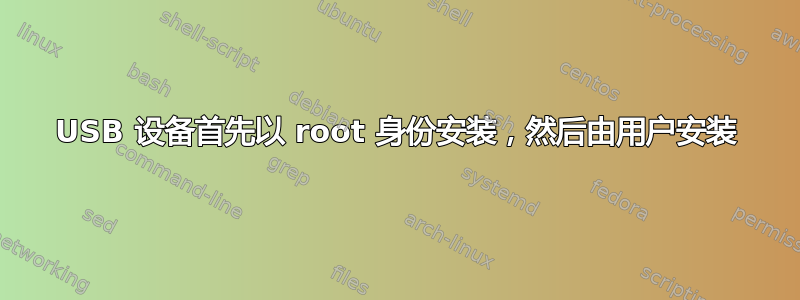 USB 设备首先以 root 身份安装，然后由用户安装