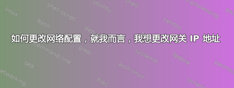 如何更改网络配置，就我而言，我想更改网关 IP 地址