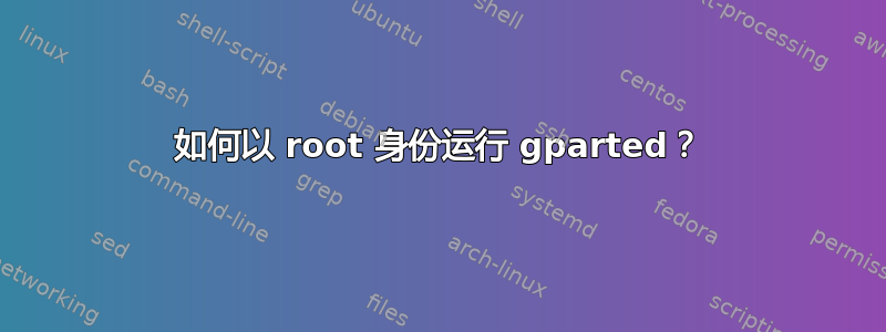 如何以 root 身份运行 gparted？