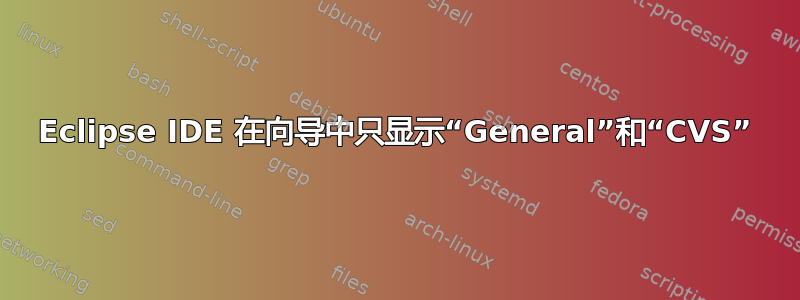 Eclipse IDE 在向导中只显示“General”和“CVS”