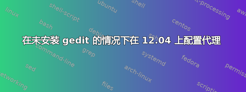 在未安装 gedit 的情况下在 12.04 上配置代理