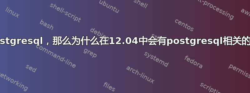 我没有安装postgresql，那么为什么在12.04中会有postgresql相关的二进制文件？