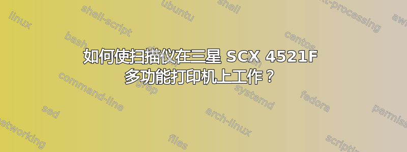 如何使扫描仪在三星 SCX 4521F 多功能打印机上工作？