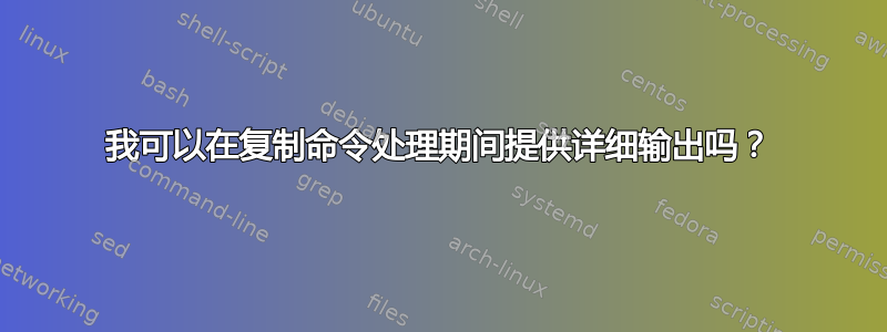 我可以在复制命令处理期间提供详细输出吗？