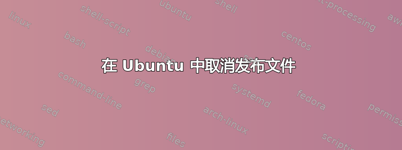 在 Ubuntu 中取消发布文件