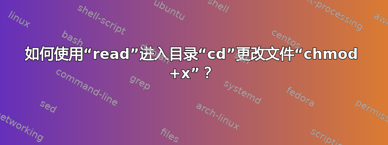 如何使用“read”进入目录“cd”更改文件“chmod +x”？