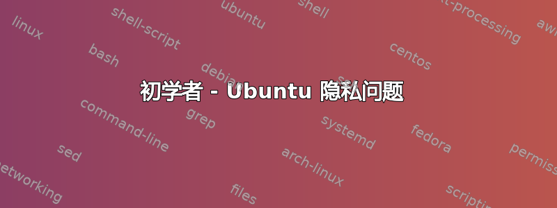 初学者 - Ubuntu 隐私问题 