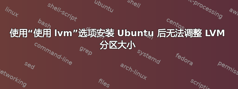 使用“使用 lvm”选项安装 Ubuntu 后无法调整 LVM 分区大小