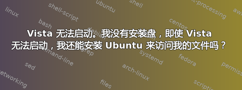 Vista 无法启动。我没有安装盘，即使 Vista 无法启动，我还能安装 Ubuntu 来访问我的文件吗？