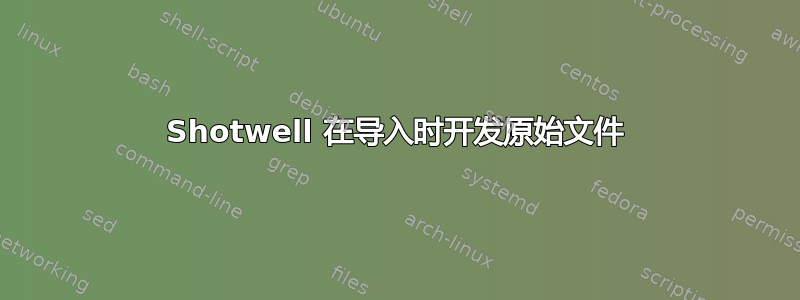 Shotwell 在导入时开发原始文件