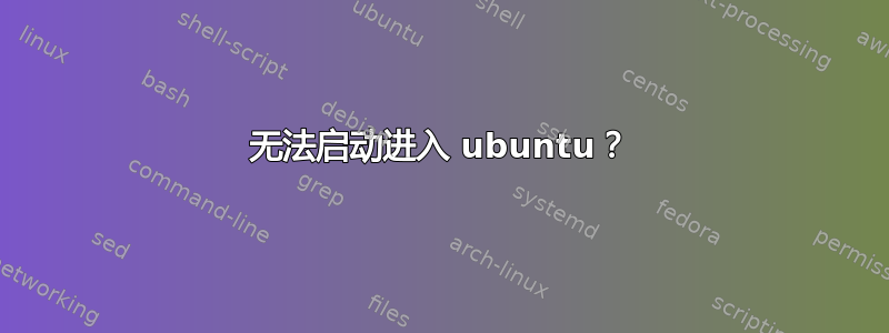 无法启动进入 ubuntu？