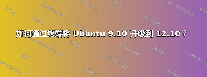 如何通过终端将 Ubuntu 9.10 升级到 12.10？