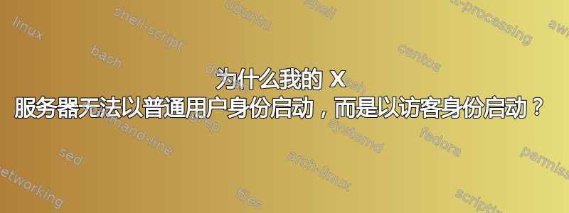 为什么我的 X 服务器无法以普通用户身份启动，而是以访客身份启动？