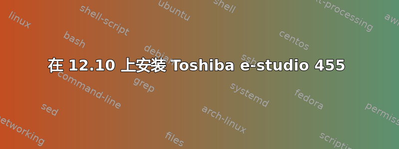 在 12.10 上安装 Toshiba e-studio 455