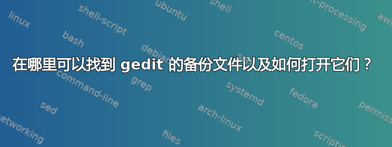 在哪里可以找到 gedit 的备份文件以及如何打开它们？