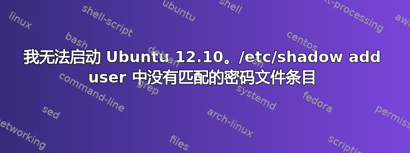 我无法启动 Ubuntu 12.10。/etc/shadow add user 中没有匹配的密码文件条目