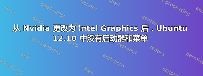 从 Nvidia 更改为 Intel Graphics 后，Ubuntu 12.10 中没有启动器和菜单