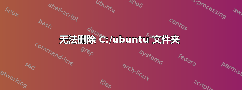 无法删除 C:/ubuntu 文件夹